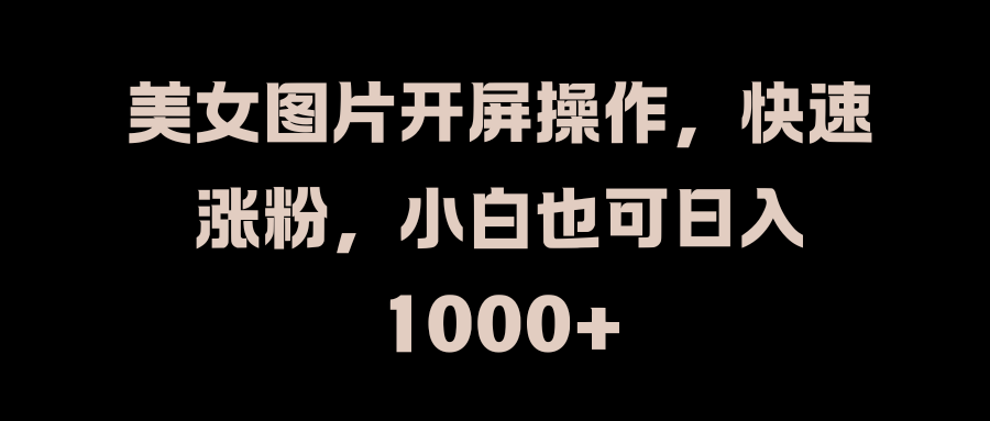 美女图片开屏操作，快速涨粉，小白也可日入1000+51轻创基地-网创项目资源站-副业创业项目-电脑手机搞钱项目-网赚项目51轻创基地