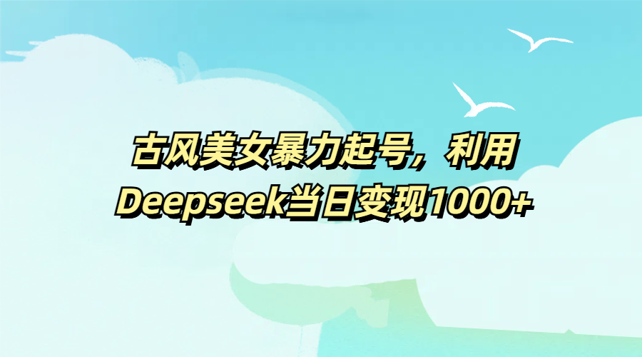 古风美女暴力起号，利用Deepseek当日变现1000+51轻创基地-网创项目资源站-副业创业项目-电脑手机搞钱项目-网赚项目51轻创基地