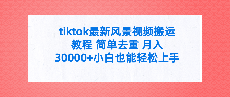 tiktok最新风景视频搬运教程 简单去重 月入30000+小白也能轻松上手51轻创基地-网创项目资源站-副业创业项目-电脑手机搞钱项目-网赚项目51轻创基地