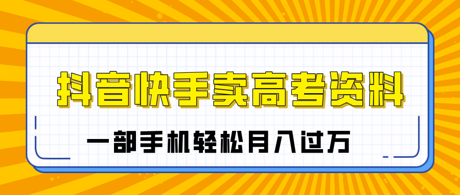 临近高考季，抖音快手卖高考资料，小白可操作一部手机轻松月入过万51轻创基地-网创项目资源站-副业创业项目-电脑手机搞钱项目-网赚项目51轻创基地
