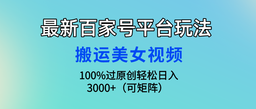 最新百家号平台玩法，搬运美女视频100%过原创大揭秘，轻松日入3000+（可矩阵）51轻创基地-网创项目资源站-副业创业项目-电脑手机搞钱项目-网赚项目51轻创基地