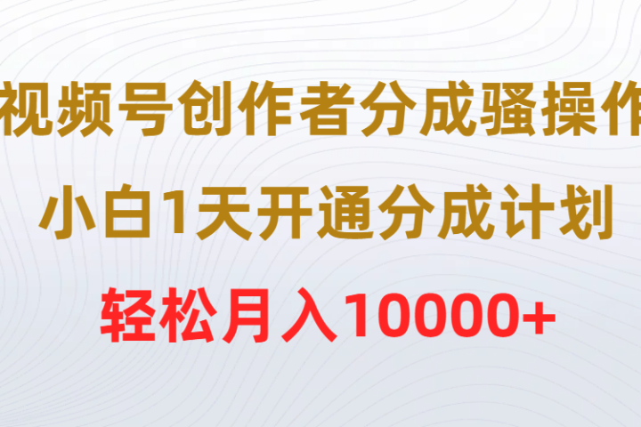 视频号创作者分成骚操作，小白1天开通分成计划，轻松月入10000+51轻创基地-网创项目资源站-副业创业项目-电脑手机搞钱项目-网赚项目51轻创基地