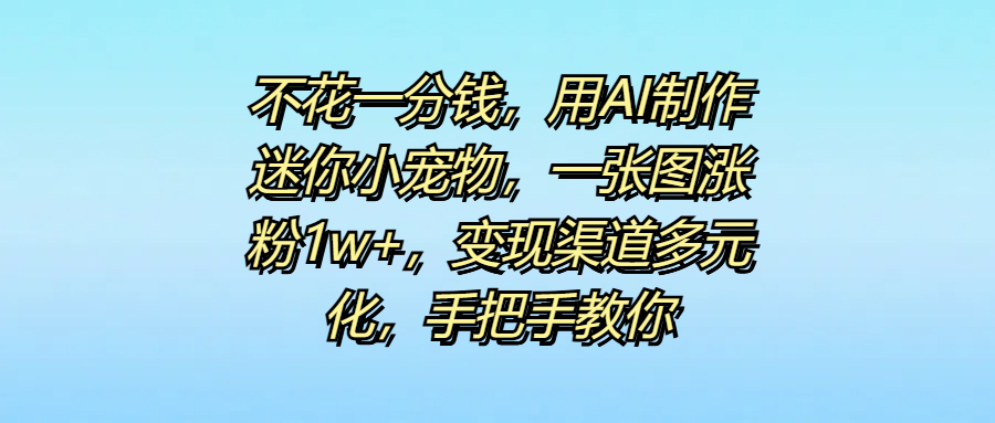 不花一分钱，用AI制作迷你小宠物，一张图涨粉1w+，变现渠道多元化，手把手教你51轻创基地-网创项目资源站-副业创业项目-电脑手机搞钱项目-网赚项目51轻创基地