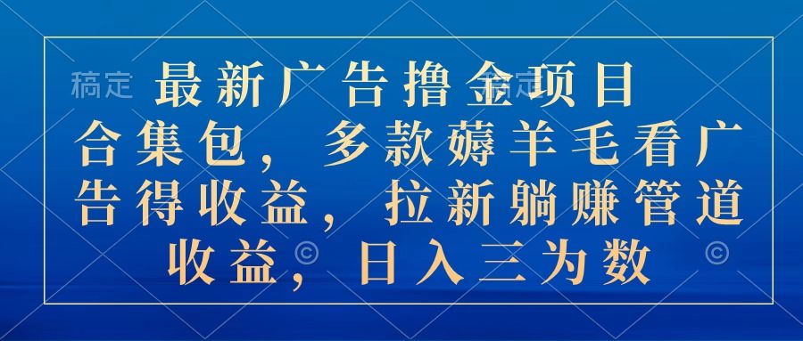 最新广告撸金项目合集包，多款薅羊毛看广告得收益，拉新躺赚管道收益，日入三位数51轻创基地-网创项目资源站-副业创业项目-电脑手机搞钱项目-网赚项目51轻创基地