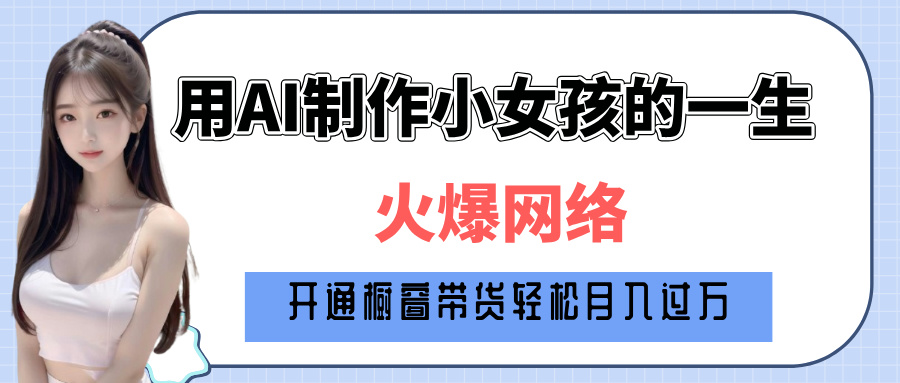 巧用AI制作小女孩的一生，爆火网络，赚钱其实并不难！51轻创基地-网创项目资源站-副业创业项目-电脑手机搞钱项目-网赚项目51轻创基地