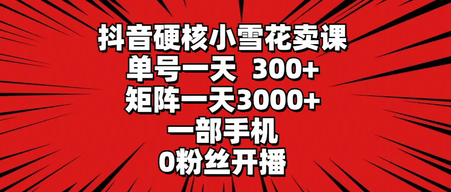 抖音硬核小雪花卖课，单号一天300+，矩阵一天3000+，一部手机0粉丝开播51轻创基地-网创项目资源站-副业创业项目-电脑手机搞钱项目-网赚项目51轻创基地