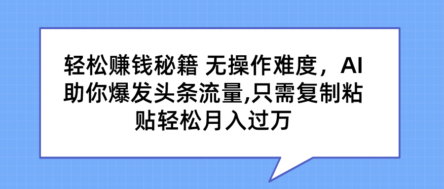图片[1]51轻创基地-网创项目资源站-副业创业项目-电脑手机搞钱项目-网赚项目轻松赚钱秘籍 无操作难度，AI助你爆发头条流量,只需复制粘贴轻松月入过万51轻创基地-网创项目资源站-副业创业项目-电脑手机搞钱项目-网赚项目51轻创基地