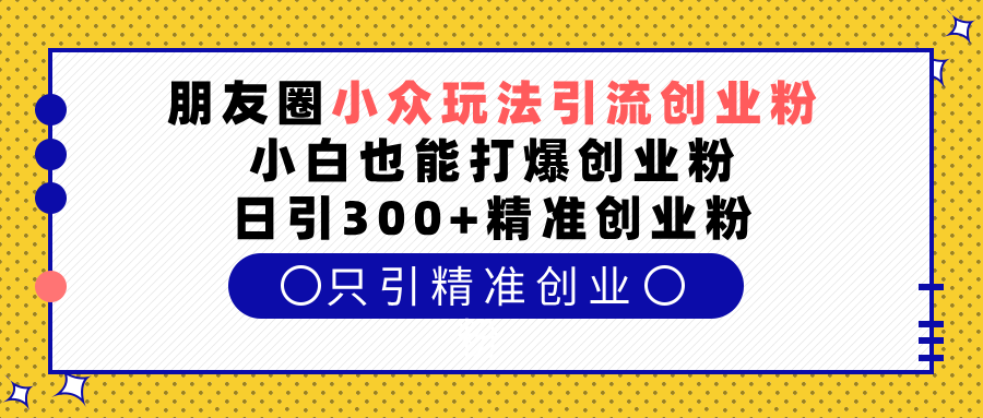 朋友圈小众玩法引流创业粉,小白也能打爆创业粉,日引300+精准创业粉51轻创基地-网创项目资源站-副业创业项目-电脑手机搞钱项目-网赚项目51轻创基地