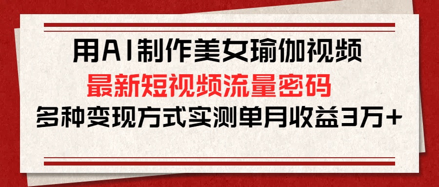 用AI制作美女瑜伽视频，最新短视频流量密码，多种变现方式实测单月收益3万+51轻创基地-网创项目资源站-副业创业项目-电脑手机搞钱项目-网赚项目51轻创基地