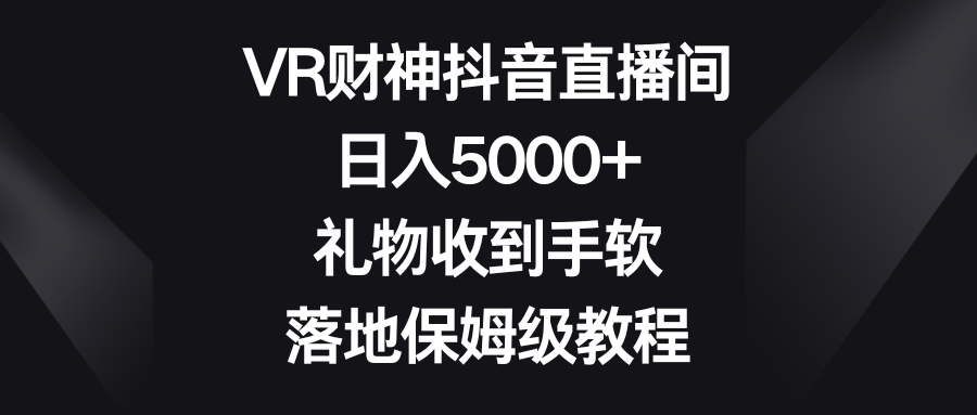 VR财神抖音直播间，日入5000+，礼物收到手软，落地保姆级教程51轻创基地-网创项目资源站-副业创业项目-电脑手机搞钱项目-网赚项目51轻创基地