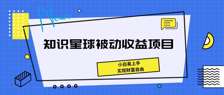 《知识星球被动收益项目，小白易上手，实现财富自由！》51轻创基地-网创项目资源站-副业创业项目-电脑手机搞钱项目-网赚项目51轻创基地