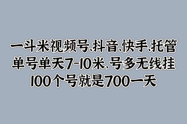 一斗米视频号、抖音、快手、托管，单号单天7-10米，号多无线挂，100个号就是700一天51轻创基地-网创项目资源站-副业创业项目-电脑手机搞钱项目-网赚项目51轻创基地