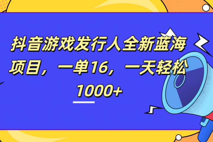 全新抖音游戏发行人蓝海项目，一单16，一天轻松1000+51轻创基地-网创项目资源站-副业创业项目-电脑手机搞钱项目-网赚项目51轻创基地