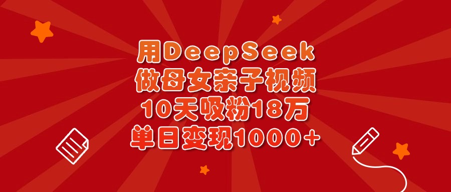 用DeepSeek做母女亲子视频，10天吸粉18万，单日变现1000+51轻创基地-网创项目资源站-副业创业项目-电脑手机搞钱项目-网赚项目51轻创基地
