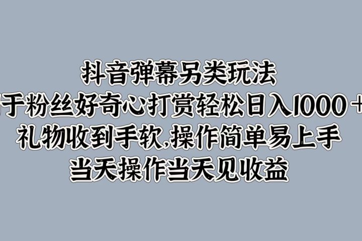 抖音弹幕另类玩法，利于粉丝好奇心打赏轻松日入1000＋ 礼物收到手软，操作简单易上手，当天操作当天见收益51轻创基地-网创项目资源站-副业创业项目-电脑手机搞钱项目-网赚项目51轻创基地