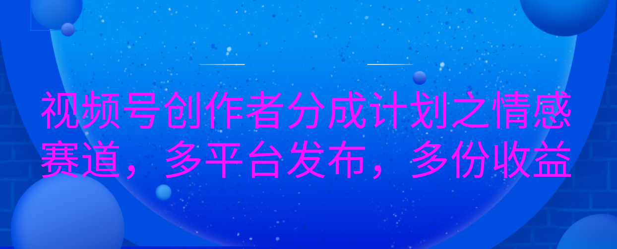 视频号创作者分成计划之情感赛道，多平台发布，多份收益51轻创基地-网创项目资源站-副业创业项目-电脑手机搞钱项目-网赚项目51轻创基地