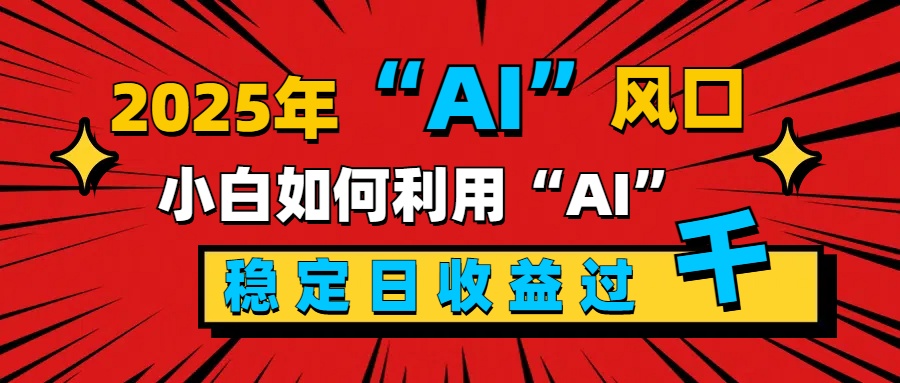 2025“ AI ”风口，新手小白如何利用ai，每日收益稳定过千51轻创基地-网创项目资源站-副业创业项目-电脑手机搞钱项目-网赚项目51轻创基地