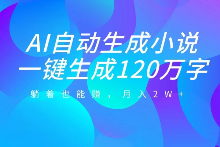 AI自动写小说，一键生成120万字，躺着也能赚，月入2W+51轻创基地-网创项目资源站-副业创业项目-电脑手机搞钱项目-网赚项目51轻创基地