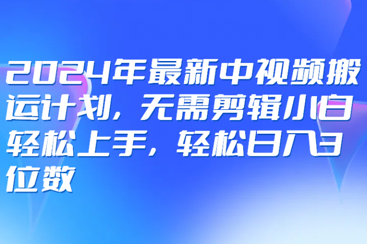 2024年最新中视频搬运计划，无需剪辑小白轻松上手，轻松日入3位数51轻创基地-网创项目资源站-副业创业项目-电脑手机搞钱项目-网赚项目51轻创基地