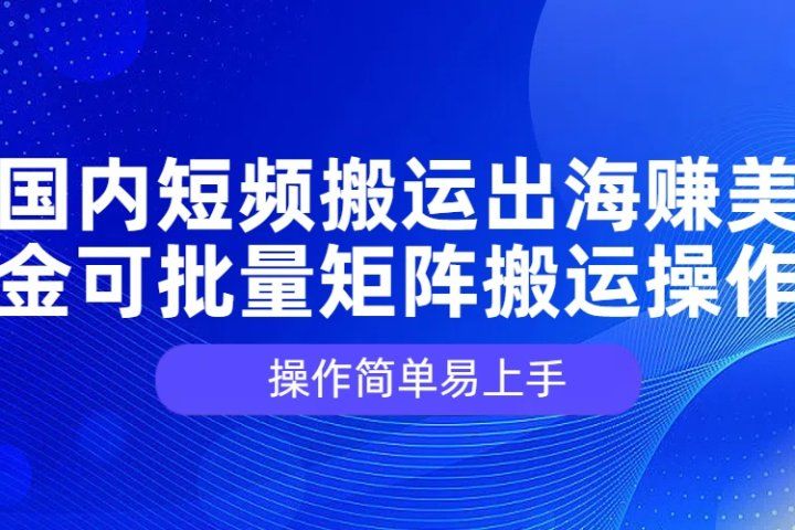 国内短频搬运出海赚美金，可批量矩阵搬运操作，操作简单易上手51轻创基地-网创项目资源站-副业创业项目-电脑手机搞钱项目-网赚项目51轻创基地