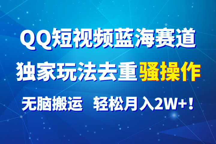 QQ短视频蓝海赛道，独家玩法去重骚操作，无脑搬运，轻松月入2W+！51轻创基地-网创项目资源站-副业创业项目-电脑手机搞钱项目-网赚项目51轻创基地