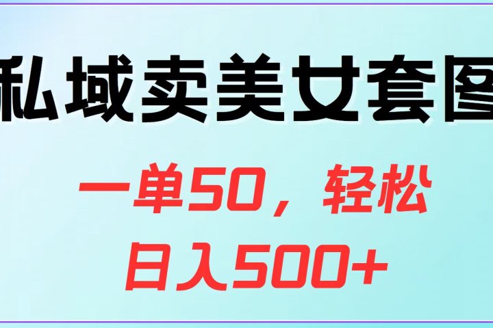 私域卖美女套图，一单50，轻松日入500+51轻创基地-网创项目资源站-副业创业项目-电脑手机搞钱项目-网赚项目51轻创基地