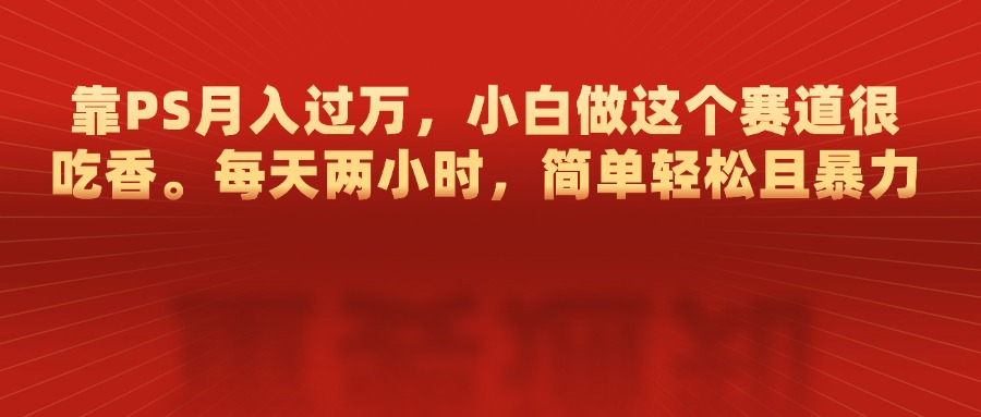 靠PS月入过万，每天两小时，简单轻松且暴，小白做这个赛道很吃香51轻创基地-网创项目资源站-副业创业项目-电脑手机搞钱项目-网赚项目51轻创基地