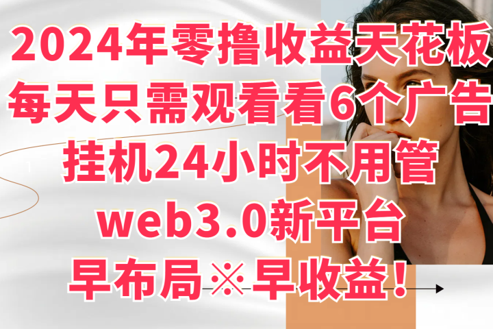 2024年零撸收益花板，每天看6个广告，挂机24小时不用管，web3.0新平台，早布局、早收益！51轻创基地-网创项目资源站-副业创业项目-电脑手机搞钱项目-网赚项目51轻创基地