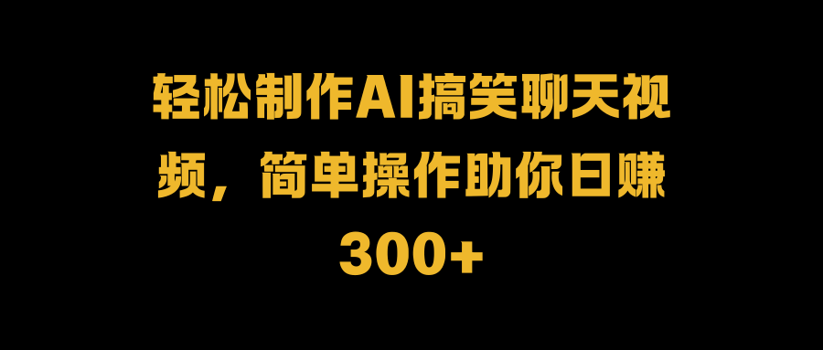 轻松制作AI搞笑聊天视频，简单操作助你日赚300+51轻创基地-网创项目资源站-副业创业项目-电脑手机搞钱项目-网赚项目51轻创基地