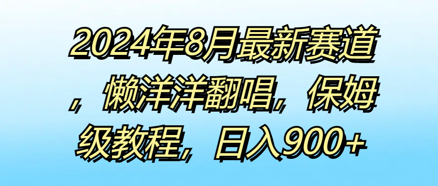 2024年8月最新赛道，懒洋洋翻唱，保姆级教程，日入900+51轻创基地-网创项目资源站-副业创业项目-电脑手机搞钱项目-网赚项目51轻创基地