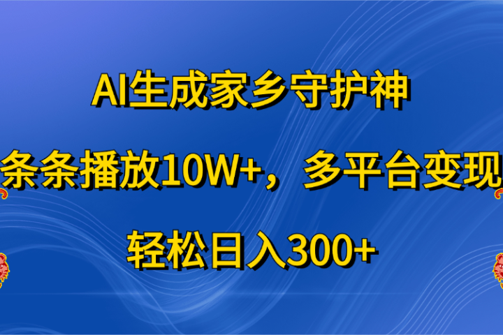 AI生成家乡守护神，条条播放10W+，轻松日入300+，多平台变现51轻创基地-网创项目资源站-副业创业项目-电脑手机搞钱项目-网赚项目51轻创基地