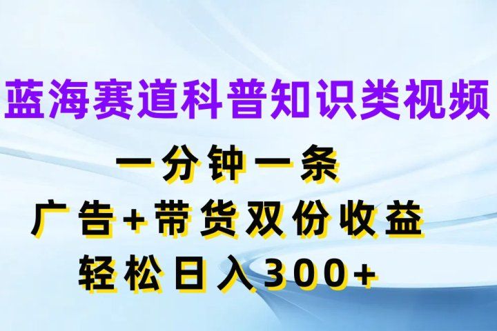 蓝海赛道科普知识类视频，一分钟一条，广告+带货双份收益，轻松日入300+51轻创基地-网创项目资源站-副业创业项目-电脑手机搞钱项目-网赚项目51轻创基地