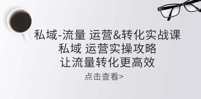 私域-流量 运营转化实操课：私域 运营实操攻略 让流量转化更高效51轻创基地-网创项目资源站-副业创业项目-电脑手机搞钱项目-网赚项目51轻创基地