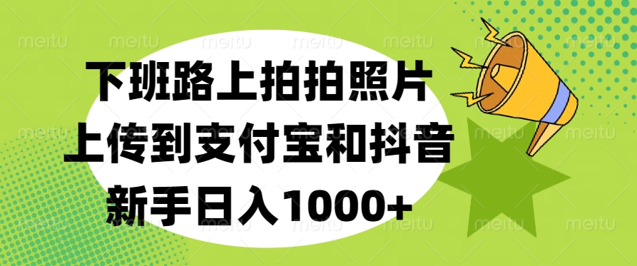 下班路上拍拍照片，上传到支付宝和抖音，新手日入1000+51轻创基地-网创项目资源站-副业创业项目-电脑手机搞钱项目-网赚项目51轻创基地
