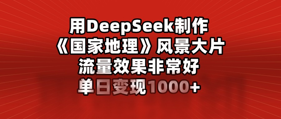 用DeepSeek制作《国家地理》风景大片，流量效果非常好，单日变现1000+51轻创基地-网创项目资源站-副业创业项目-电脑手机搞钱项目-网赚项目51轻创基地