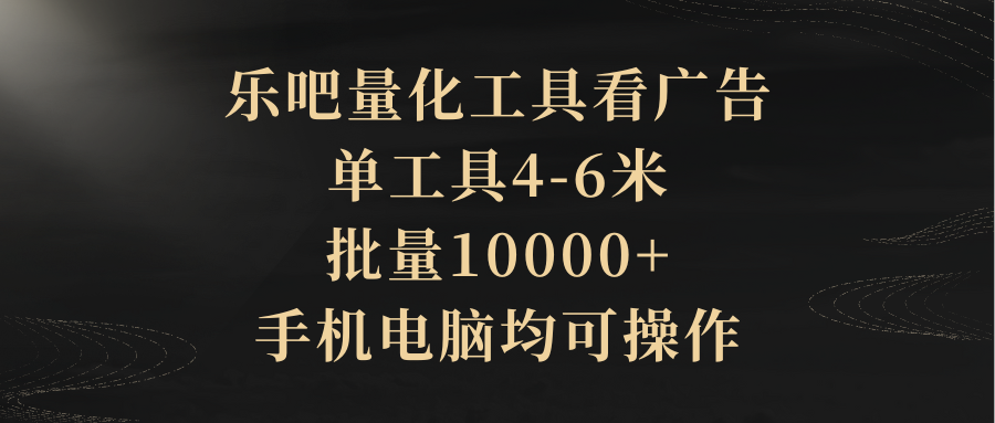 乐吧量化工具看广告，单工具4-6米，批量10000+，手机电脑均可操作51轻创基地-网创项目资源站-副业创业项目-电脑手机搞钱项目-网赚项目51轻创基地