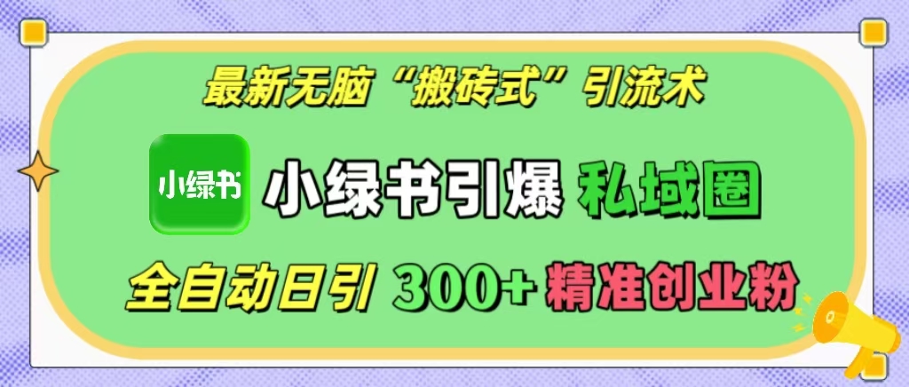 最新无脑“搬砖式”引流术，小绿书引爆私域圈，全自动日引300+精准创业粉！51轻创基地-网创项目资源站-副业创业项目-电脑手机搞钱项目-网赚项目51轻创基地