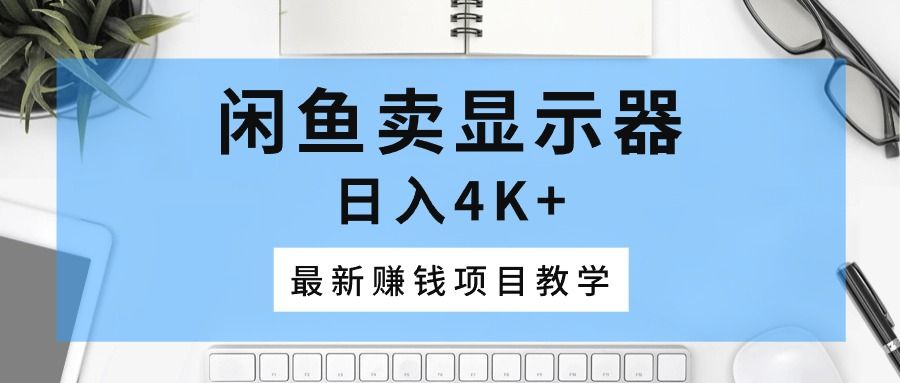 闲鱼卖显示器，日入4K+，最新赚钱项目教学51轻创基地-网创项目资源站-副业创业项目-电脑手机搞钱项目-网赚项目51轻创基地