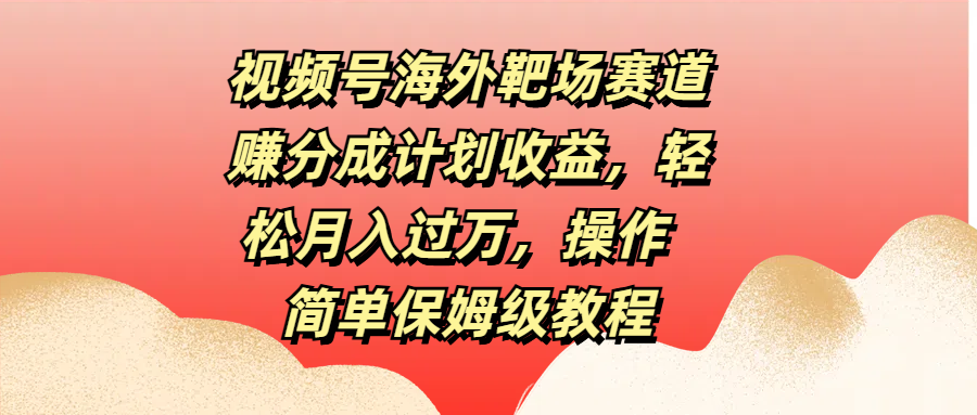 视频号海外靶场赛道赚分成计划收益，轻松月入过万，操作简单保姆级教程51轻创基地-网创项目资源站-副业创业项目-电脑手机搞钱项目-网赚项目51轻创基地