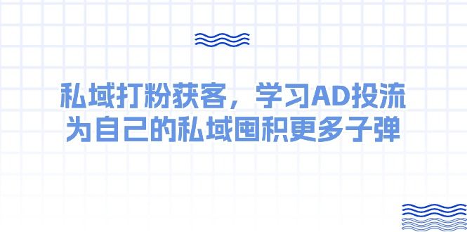 某收费课：私域打粉获客，学习AD投流，为自己的私域囤积更多子弹51轻创基地-网创项目资源站-副业创业项目-电脑手机搞钱项目-网赚项目51轻创基地