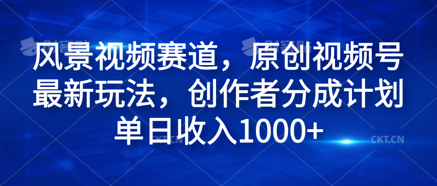 风景视频赛道，原创视频号最新玩法，创作者分成计划单日收入1000+51轻创基地-网创项目资源站-副业创业项目-电脑手机搞钱项目-网赚项目51轻创基地