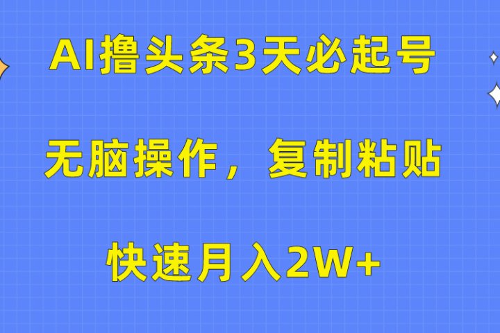 AI撸头条3天必起号，无脑操作3分钟1条，复制粘贴保守月入2W+51轻创基地-网创项目资源站-副业创业项目-电脑手机搞钱项目-网赚项目51轻创基地