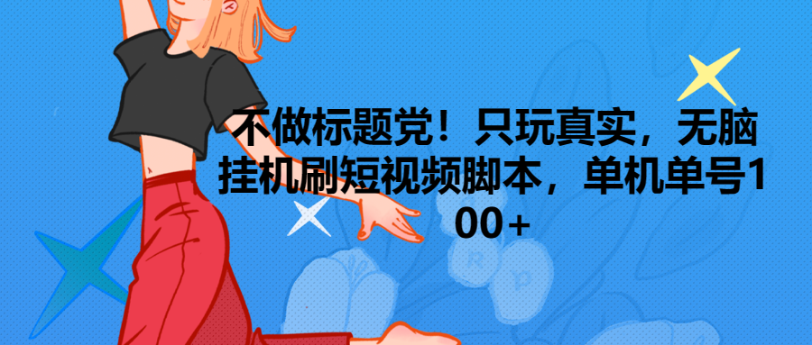 只玩真实，无脑挂机短视频脚本，保底单机单号日入100+51轻创基地-网创项目资源站-副业创业项目-电脑手机搞钱项目-网赚项目51轻创基地