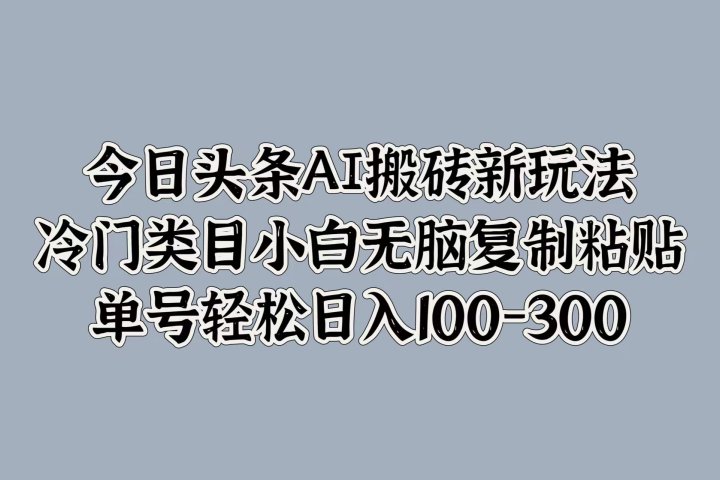 今日头条AI搬砖新玩法，冷门类目小白无脑复制粘贴，单号轻松日入100-30051轻创基地-网创项目资源站-副业创业项目-电脑手机搞钱项目-网赚项目51轻创基地