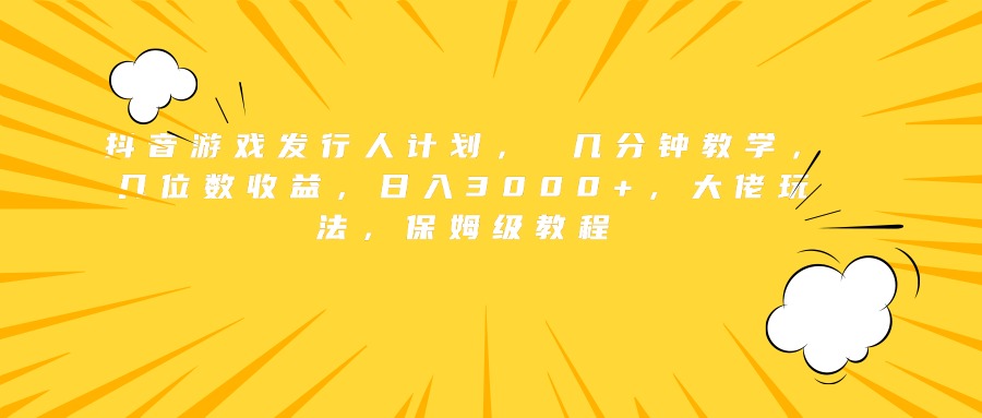抖音游戏发行人计划， 几分钟教学，几位数收益，日入3000+，大佬玩法，保姆级教程51轻创基地-网创项目资源站-副业创业项目-电脑手机搞钱项目-网赚项目51轻创基地