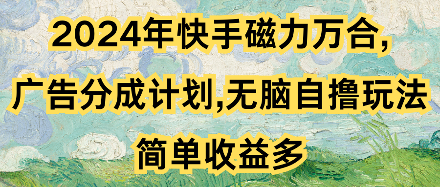 2024年快手磁力万合,广告分成计划无脑自撸玩法，简单收益多51轻创基地-网创项目资源站-副业创业项目-电脑手机搞钱项目-网赚项目51轻创基地