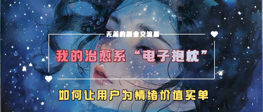 我的治愈系“电子抱枕”，如何让用户为情绪价值买单！51轻创基地-网创项目资源站-副业创业项目-电脑手机搞钱项目-网赚项目51轻创基地