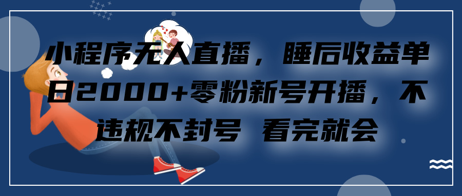 小程序无人直播，零粉新号开播，不违规不封号 看完就会+睡后收益单日200051轻创基地-网创项目资源站-副业创业项目-电脑手机搞钱项目-网赚项目51轻创基地