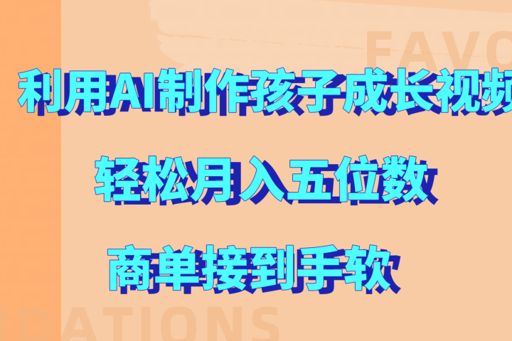 利用AI制作孩子成长视频，轻松月入五位数，商单接到手软!51轻创基地-网创项目资源站-副业创业项目-电脑手机搞钱项目-网赚项目51轻创基地