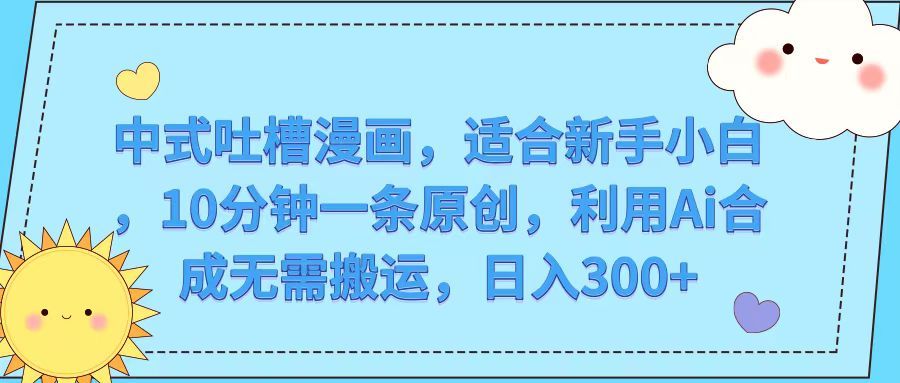 中式吐槽漫画，适合新手小白，10分钟一条原创，利用Ai合成无需搬运，日入300+51轻创基地-网创项目资源站-副业创业项目-电脑手机搞钱项目-网赚项目51轻创基地